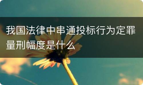 我国法律中串通投标行为定罪量刑幅度是什么