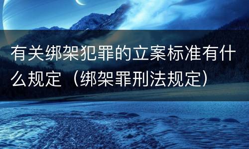 有关绑架犯罪的立案标准有什么规定（绑架罪刑法规定）