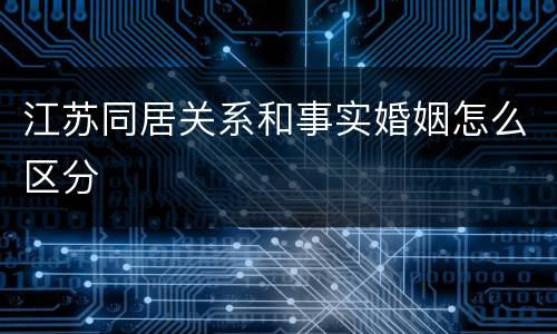 江苏同居关系和事实婚姻怎么区分