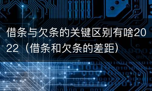 借条与欠条的关键区别有啥2022（借条和欠条的差距）