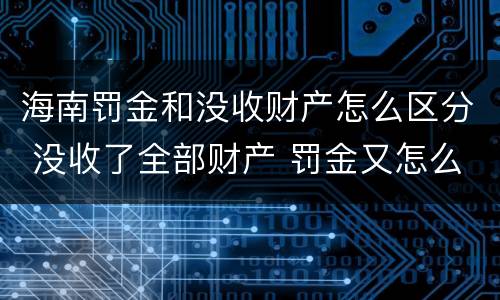 海南罚金和没收财产怎么区分 没收了全部财产 罚金又怎么办