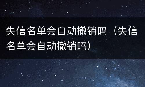 失信名单会自动撤销吗（失信名单会自动撤销吗）