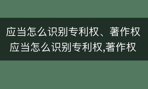应当怎么识别专利权、著作权 应当怎么识别专利权,著作权人