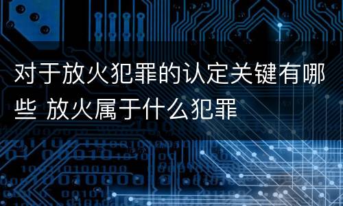 对于放火犯罪的认定关键有哪些 放火属于什么犯罪