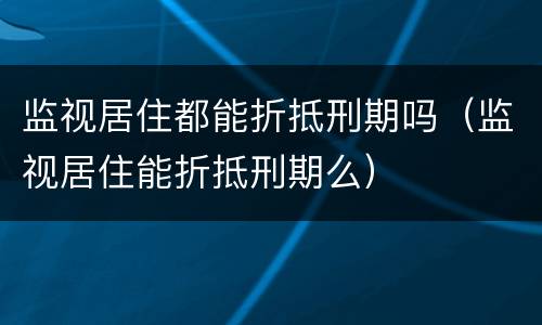 监视居住都能折抵刑期吗（监视居住能折抵刑期么）