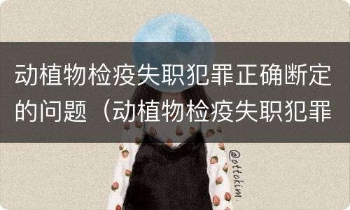 动植物检疫失职犯罪正确断定的问题（动植物检疫失职犯罪正确断定的问题有）