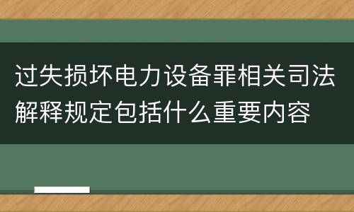 过失损坏电力设备罪相关司法解释规定包括什么重要内容