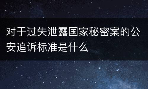 对于过失泄露国家秘密案的公安追诉标准是什么