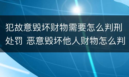 犯故意毁坏财物需要怎么判刑处罚 恶意毁坏他人财物怎么判刑