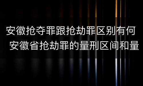 安徽抢夺罪跟抢劫罪区别有何 安徽省抢劫罪的量刑区间和量刑情节