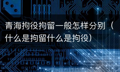 青海拘役拘留一般怎样分别（什么是拘留什么是拘役）