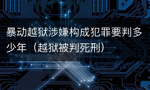 暴动越狱涉嫌构成犯罪要判多少年（越狱被判死刑）