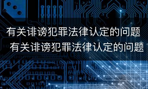 有关诽谤犯罪法律认定的问题 有关诽谤犯罪法律认定的问题及建议