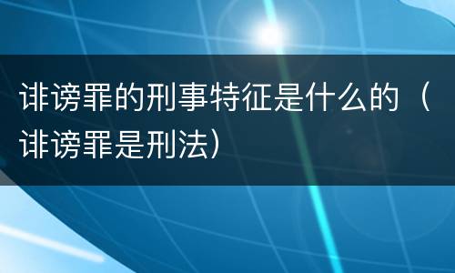 诽谤罪的刑事特征是什么的（诽谤罪是刑法）