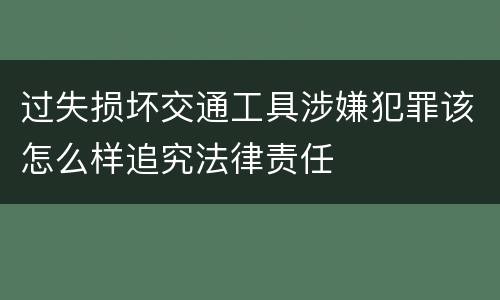 过失损坏交通工具涉嫌犯罪该怎么样追究法律责任