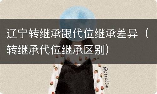 辽宁转继承跟代位继承差异（转继承代位继承区别）