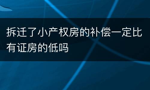 拆迁了小产权房的补偿一定比有证房的低吗