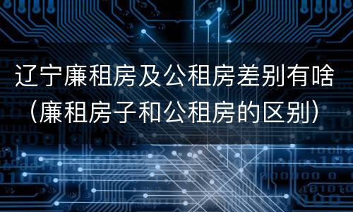 辽宁廉租房及公租房差别有啥（廉租房子和公租房的区别）