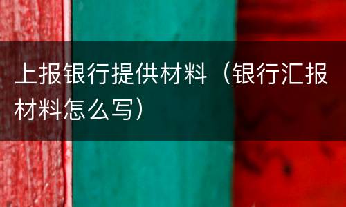 上报银行提供材料（银行汇报材料怎么写）