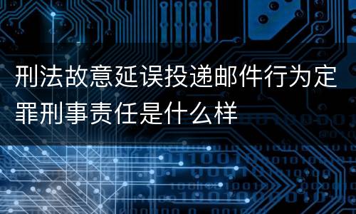 刑法故意延误投递邮件行为定罪刑事责任是什么样