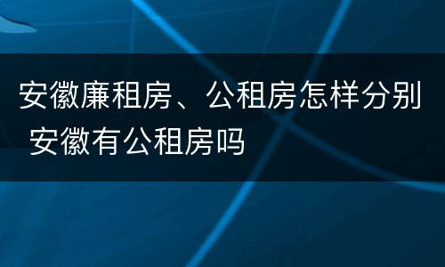 安徽廉租房、公租房怎样分别 安徽有公租房吗
