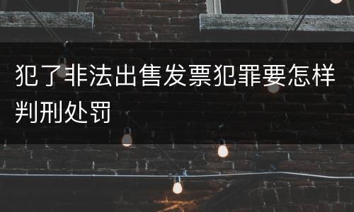 犯了非法出售发票犯罪要怎样判刑处罚