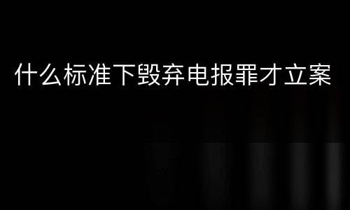 什么标准下毁弃电报罪才立案