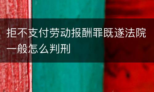 拒不支付劳动报酬罪既遂法院一般怎么判刑