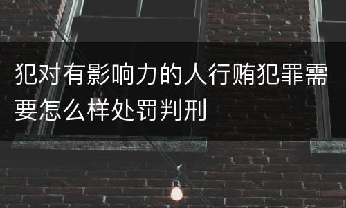 犯对有影响力的人行贿犯罪需要怎么样处罚判刑