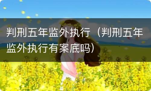 判刑五年监外执行（判刑五年监外执行有案底吗）