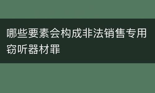 哪些要素会构成非法销售专用窃听器材罪