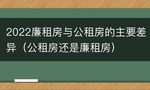 2022廉租房与公租房的主要差异（公租房还是廉租房）