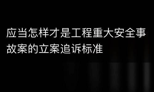 应当怎样才是工程重大安全事故案的立案追诉标准