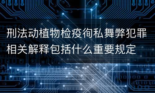刑法动植物检疫徇私舞弊犯罪相关解释包括什么重要规定