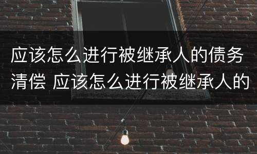 应该怎么进行被继承人的债务清偿 应该怎么进行被继承人的债务清偿协议