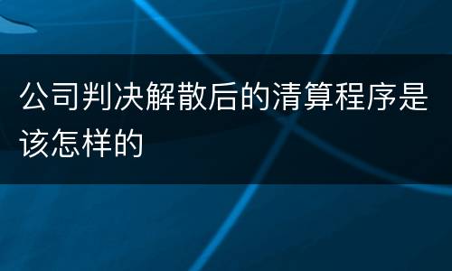 公司判决解散后的清算程序是该怎样的