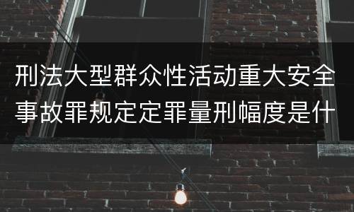 刑法大型群众性活动重大安全事故罪规定定罪量刑幅度是什么