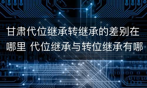 甘肃代位继承转继承的差别在哪里 代位继承与转位继承有哪些区别
