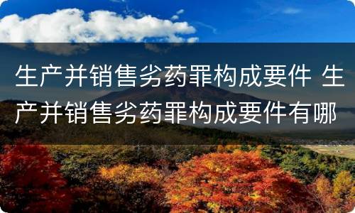 生产并销售劣药罪构成要件 生产并销售劣药罪构成要件有哪些