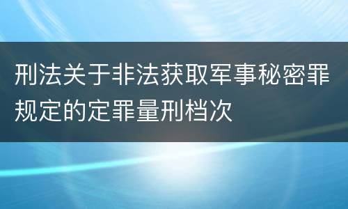 刑法关于非法获取军事秘密罪规定的定罪量刑档次