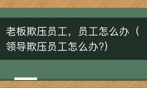 老板欺压员工，员工怎么办（领导欺压员工怎么办?）