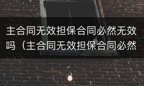 主合同无效担保合同必然无效吗（主合同无效担保合同必然无效吗）