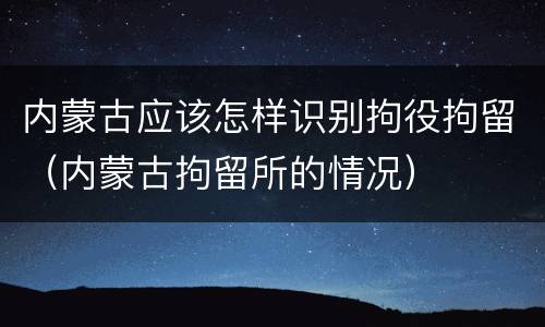 内蒙古应该怎样识别拘役拘留（内蒙古拘留所的情况）