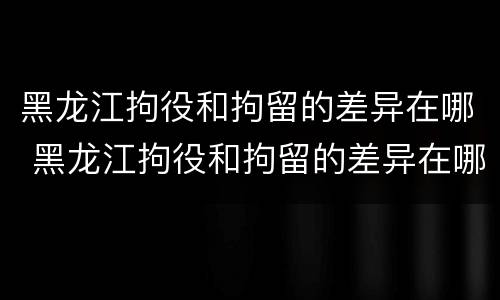黑龙江拘役和拘留的差异在哪 黑龙江拘役和拘留的差异在哪里