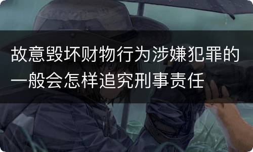 故意毁坏财物行为涉嫌犯罪的一般会怎样追究刑事责任