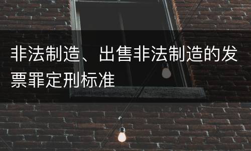 非法制造、出售非法制造的发票罪定刑标准