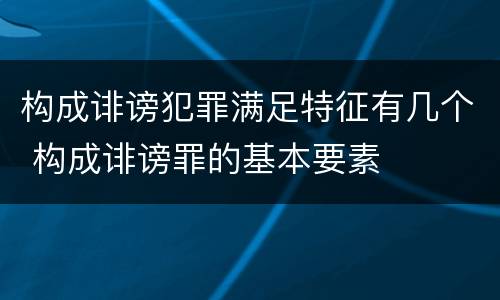 构成诽谤犯罪满足特征有几个 构成诽谤罪的基本要素