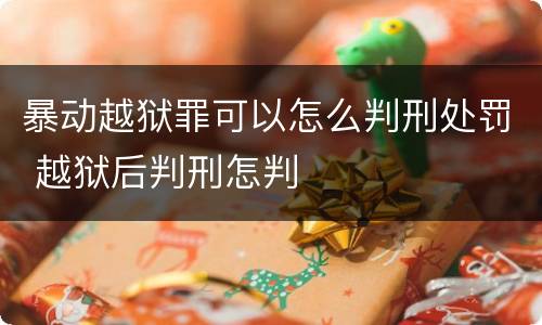 暴动越狱罪可以怎么判刑处罚 越狱后判刑怎判