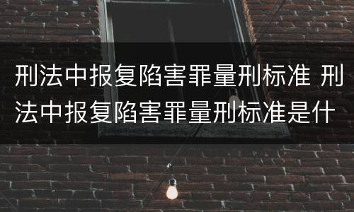 刑法中报复陷害罪量刑标准 刑法中报复陷害罪量刑标准是什么