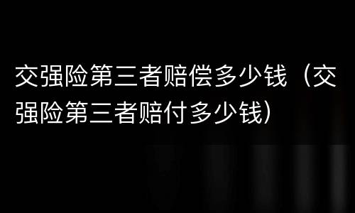 交强险第三者赔偿多少钱（交强险第三者赔付多少钱）